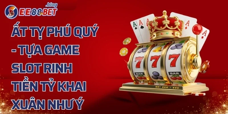 Ất Tỵ Phú Quý - Tựa Game Slot Rinh Tiền Tỷ Khai Xuân Như Ý