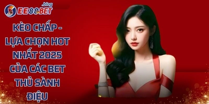 Kèo Chấp - Lựa Chọn Hot Nhất 2025 Của Các Bet Thủ Sành Điệu